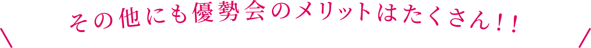 その他にも優勢会のメリットはたくさん！！